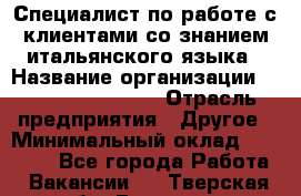 Специалист по работе с клиентами со знанием итальянского языка › Название организации ­ Teleperformance › Отрасль предприятия ­ Другое › Минимальный оклад ­ 31 500 - Все города Работа » Вакансии   . Тверская обл.,Бологое г.